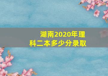 湖南2020年理科二本多少分录取