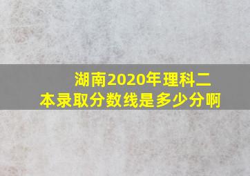 湖南2020年理科二本录取分数线是多少分啊