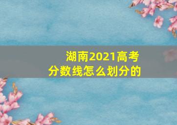 湖南2021高考分数线怎么划分的