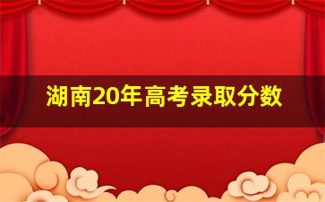 湖南20年高考录取分数