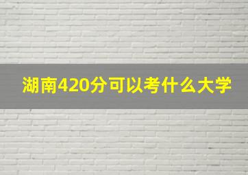 湖南420分可以考什么大学