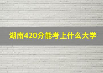 湖南420分能考上什么大学