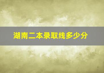 湖南二本录取线多少分