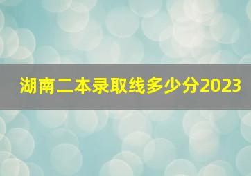 湖南二本录取线多少分2023