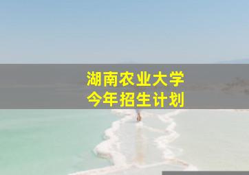 湖南农业大学今年招生计划