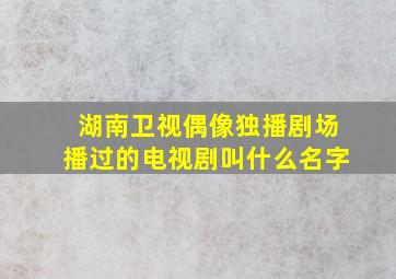 湖南卫视偶像独播剧场播过的电视剧叫什么名字