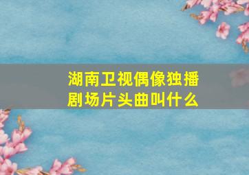 湖南卫视偶像独播剧场片头曲叫什么