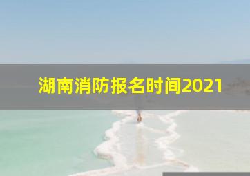 湖南消防报名时间2021