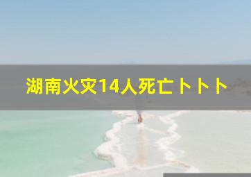 湖南火灾14人死亡卜卜卜