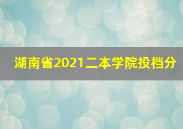 湖南省2021二本学院投档分