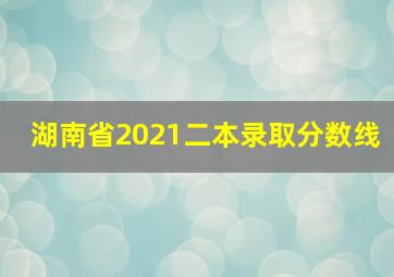 湖南省2021二本录取分数线