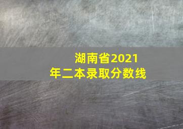 湖南省2021年二本录取分数线