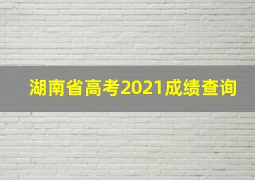 湖南省高考2021成绩查询