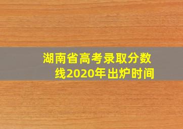 湖南省高考录取分数线2020年出炉时间