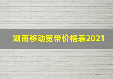 湖南移动宽带价格表2021