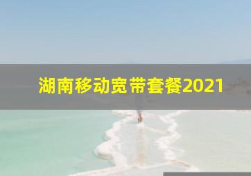 湖南移动宽带套餐2021