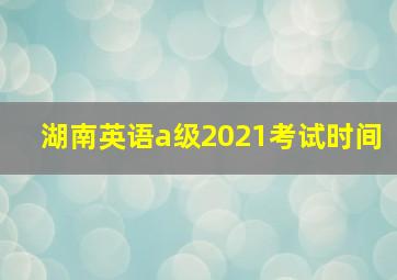 湖南英语a级2021考试时间