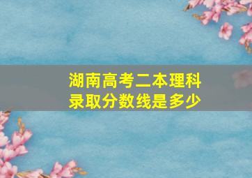 湖南高考二本理科录取分数线是多少