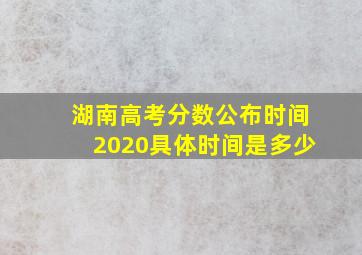 湖南高考分数公布时间2020具体时间是多少