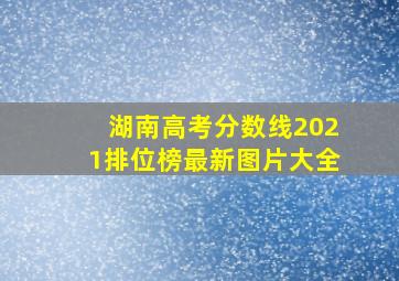 湖南高考分数线2021排位榜最新图片大全