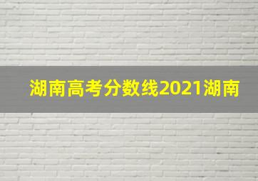 湖南高考分数线2021湖南