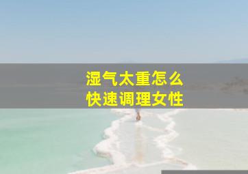 湿气太重怎么快速调理女性