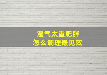 湿气太重肥胖怎么调理最见效