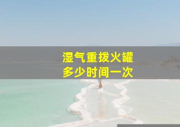 湿气重拨火罐多少时间一次