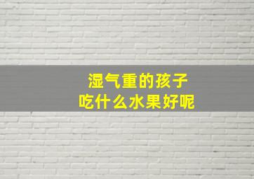 湿气重的孩子吃什么水果好呢