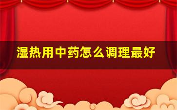 湿热用中药怎么调理最好