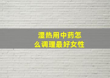 湿热用中药怎么调理最好女性