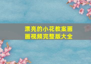 漂亮的小花教案画画视频完整版大全