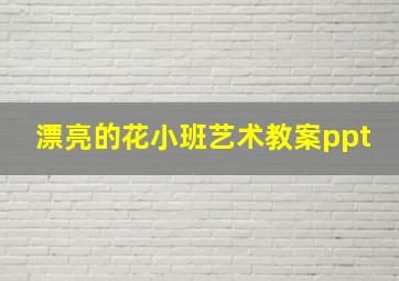 漂亮的花小班艺术教案ppt