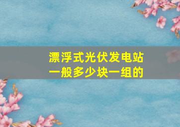 漂浮式光伏发电站一般多少块一组的