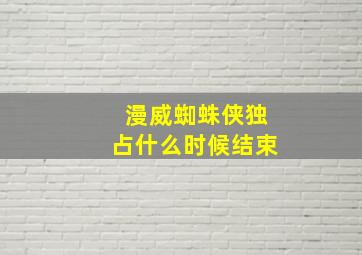 漫威蜘蛛侠独占什么时候结束