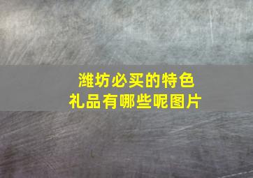 潍坊必买的特色礼品有哪些呢图片