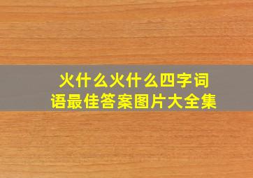 火什么火什么四字词语最佳答案图片大全集