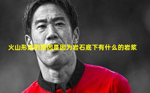 火山形成的原因是因为岩石底下有什么的岩浆