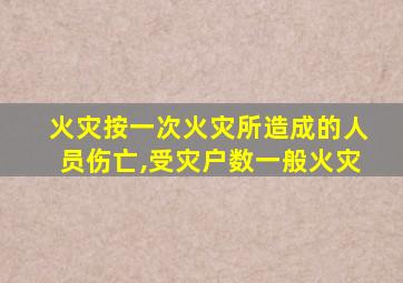 火灾按一次火灾所造成的人员伤亡,受灾户数一般火灾