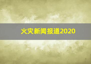 火灾新闻报道2020