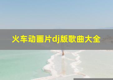 火车动画片dj版歌曲大全