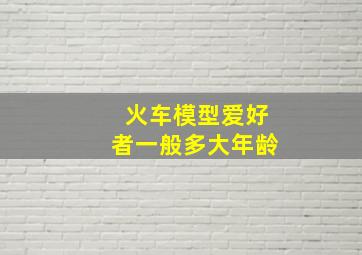 火车模型爱好者一般多大年龄