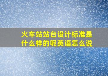 火车站站台设计标准是什么样的呢英语怎么说