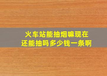 火车站能抽烟嘛现在还能抽吗多少钱一条啊