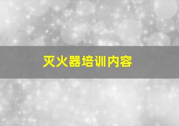 灭火器培训内容