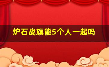 炉石战旗能5个人一起吗