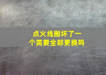 点火线圈坏了一个需要全部更换吗