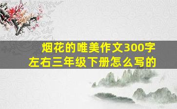 烟花的唯美作文300字左右三年级下册怎么写的