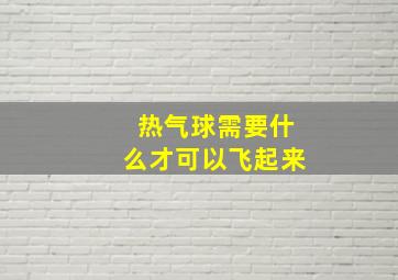 热气球需要什么才可以飞起来