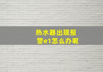 热水器出现报警e1怎么办呢